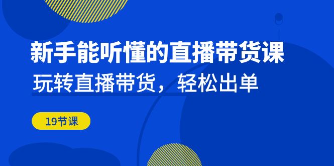 （6910期）新手能听懂的直播带货课：玩转直播带货，出单（19节课）_免费分享网络创业,副业,信息差项目的老牌资源整合平台！金铲子项目
