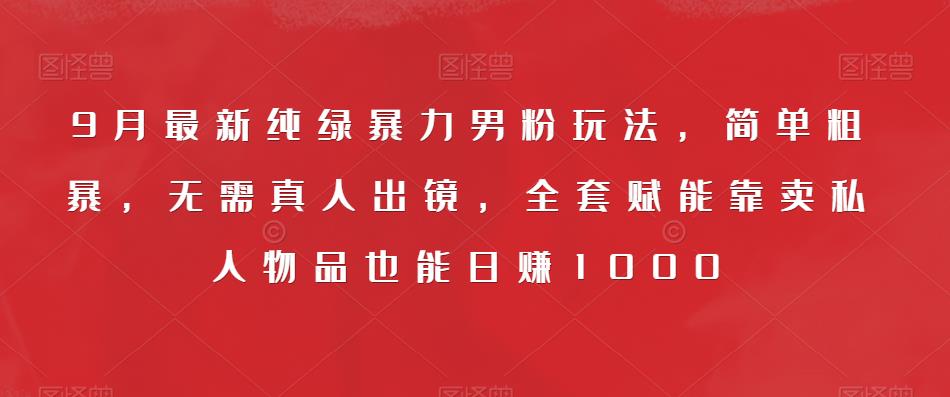 9月最新纯绿暴力男粉玩法，简单粗暴，无需真人出镜，全套赋能靠卖私人物品也能_免费分享网络创业,副业,信息差项目的老牌资源整合平台！金铲子项目