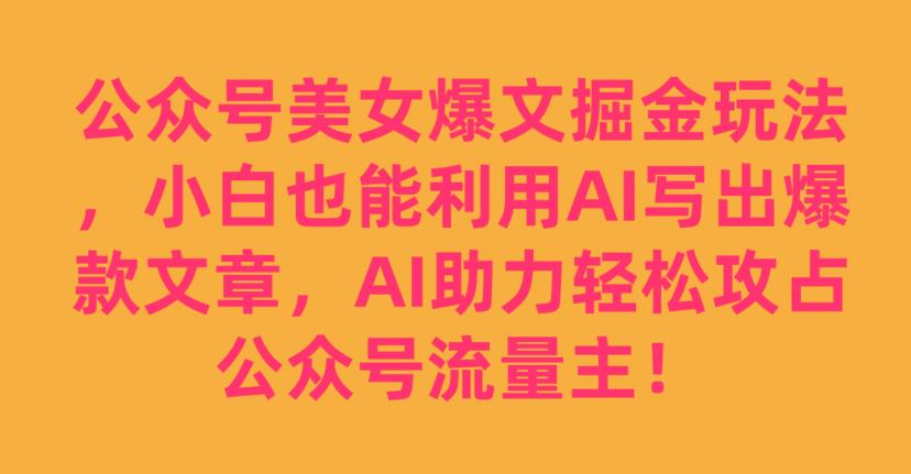 公众号美女爆文掘金玩法，小白也能利用AI写出爆款文章，AI助力攻占公众号流量主【揭秘】_免费分享网络创业,副业,信息差项目的老牌资源整合平台！金铲子项目