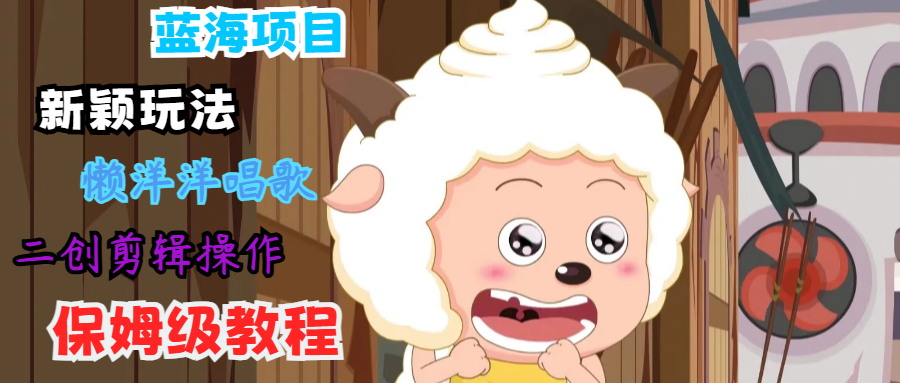 蓝海项目新颖玩法，懒洋洋唱歌搬运剪辑操作，保姆级教程_免费分享网络创业,副业,信息差项目的老牌资源整合平台！金铲子项目