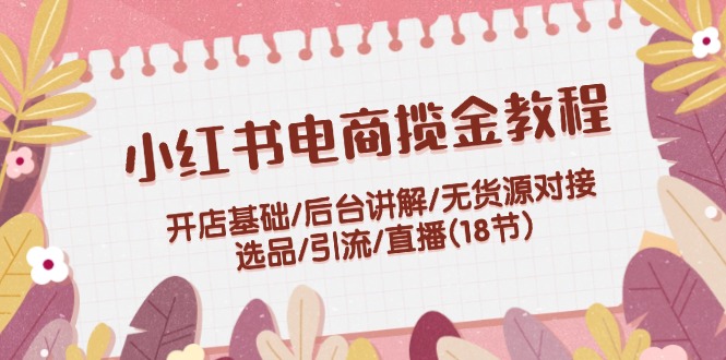 小红书电商揽金教程：开店基础/后台讲解/无货源对接/选品/引流/直播(18节)_免费分享网络创业,副业,信息差项目的老牌资源整合平台！金铲子项目