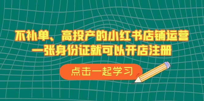 （6959期）不补单、高投产的小红书店铺运营，一张身份证就可以开店注册（33节课）_免费分享网络创业,副业,信息差项目的老牌资源整合平台！金铲子项目