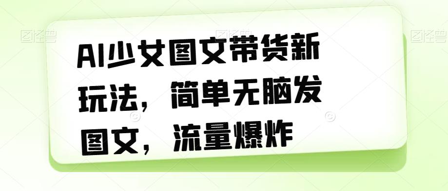 AI少女图文带货新玩法，简单无脑发图文，流量爆炸【揭秘】_免费分享网络创业,副业,信息差项目的老牌资源整合平台！金铲子项目