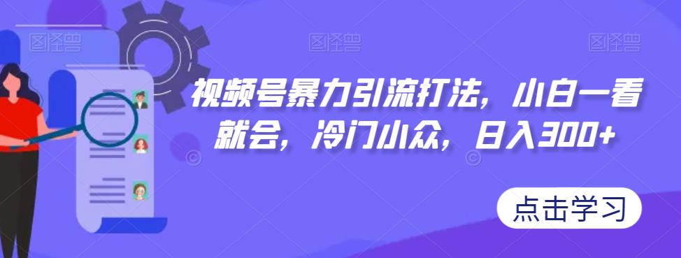 视频号暴力引流打法，小白一看就会，冷门小众，【揭秘】_免费分享网络创业,副业,信息差项目的老牌资源整合平台！金铲子项目