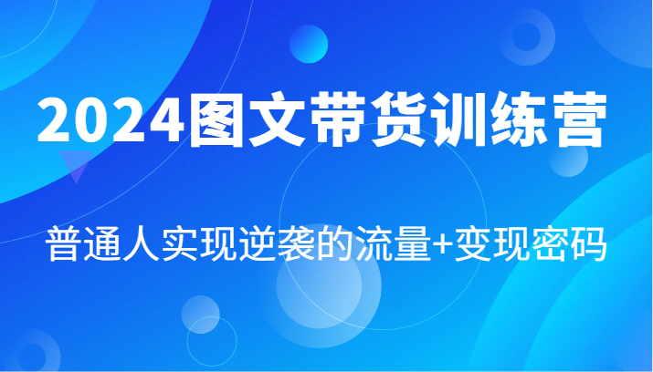 2024图文带货训练营，普通人实现逆袭的流量密码（87节课）_免费分享网络创业,副业,信息差项目的老牌资源整合平台！金铲子项目