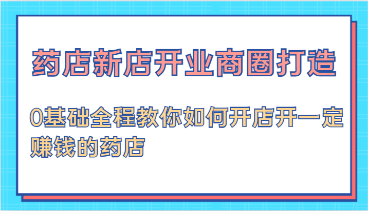 药店新店开业商圈打造-0基础全程教你如何开店开一定赚钱的药店_免费分享网络创业,副业,信息差项目的老牌资源整合平台！金铲子项目