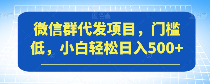 微信群代发项目，门槛低，小白【揭秘】_免费分享网络创业,副业,信息差项目的老牌资源整合平台！金铲子项目