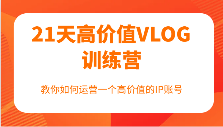21天高价值VLOG训练营【第一期】，教你如何运营一个高价值的IP账号_免费分享网络创业,副业,信息差项目的老牌资源整合平台！金铲子项目