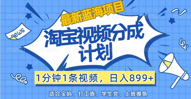 最新蓝海项目淘宝视频分成计划，1分钟1条视频，899，有手就行_免费分享网络创业,副业,信息差项目的老牌资源整合平台！金铲子项目