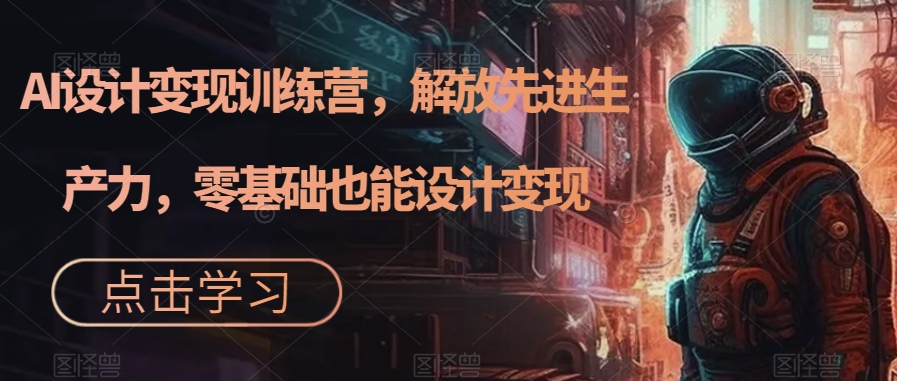 AI设计训练营，解放先进生产力，零基础也能设计_免费分享网络创业,副业,信息差项目的老牌资源整合平台！金铲子项目