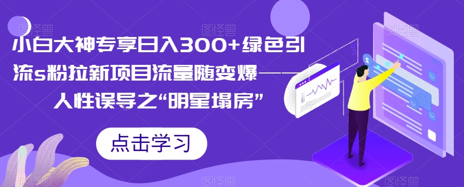 小白大神专享绿色引流s粉拉新项目流量随变爆人性误导之“明星塌房”_免费分享网络创业,副业,信息差项目的老牌资源整合平台！金铲子项目