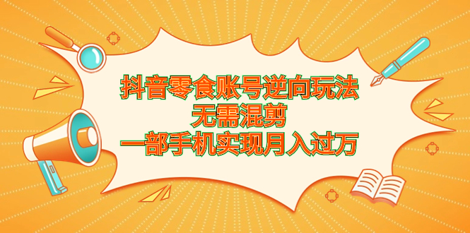 （6972期）抖音零食账号逆向玩法，无需混剪，一部手机实现_免费分享网络创业,副业,信息差项目的老牌资源整合平台！金铲子项目