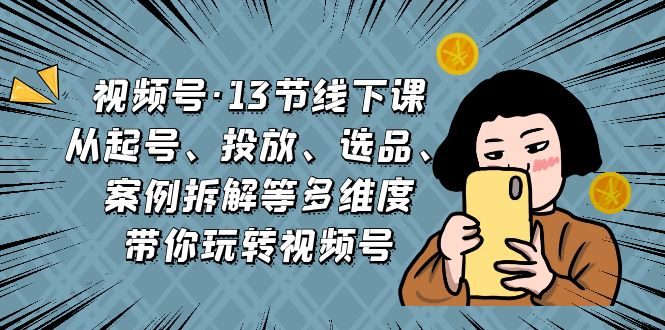 （6967期）视频号·13节线下课，从起号、投放、选品、案例拆解等多维度带你玩转视频号_免费分享网络创业,副业,信息差项目的老牌资源整合平台！金铲子项目