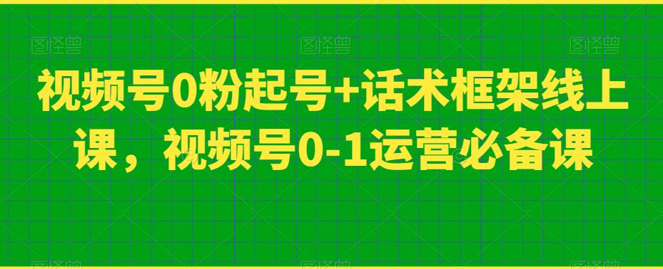 视频号0粉起号话术框架线上课，视频号0-1运营必备课_免费分享网络创业,副业,信息差项目的老牌资源整合平台！金铲子项目