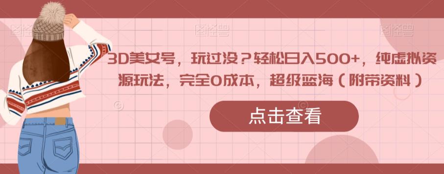 3D美女号，玩过没？，纯虚拟资源玩法，完全，超级蓝海（附带资料）_免费分享网络创业,副业,信息差项目的老牌资源整合平台！金铲子项目