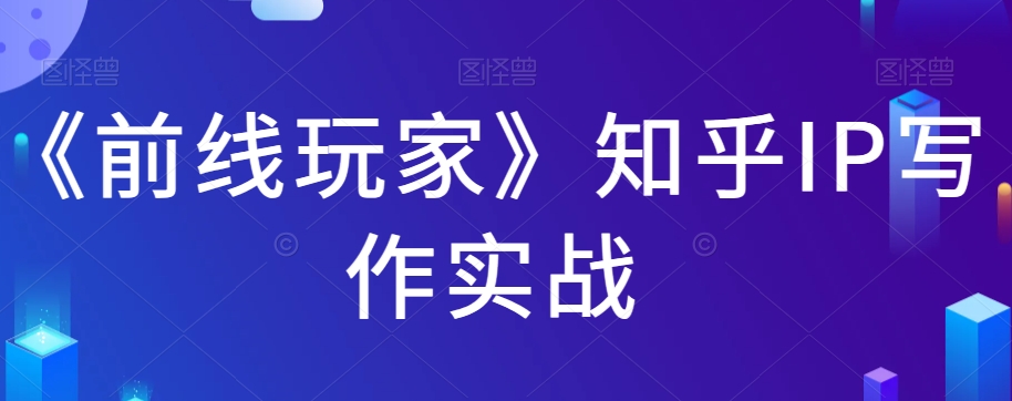 《前线玩家》知乎IP写作实战_免费分享网络创业,副业,信息差项目的老牌资源整合平台！金铲子项目