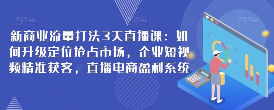 新商业流量打法3天直播课：如何升级定位抢占市场，企业短视频精准获客，直播电商盈利系统_免费分享网络创业,副业,信息差项目的老牌资源整合平台！金铲子项目