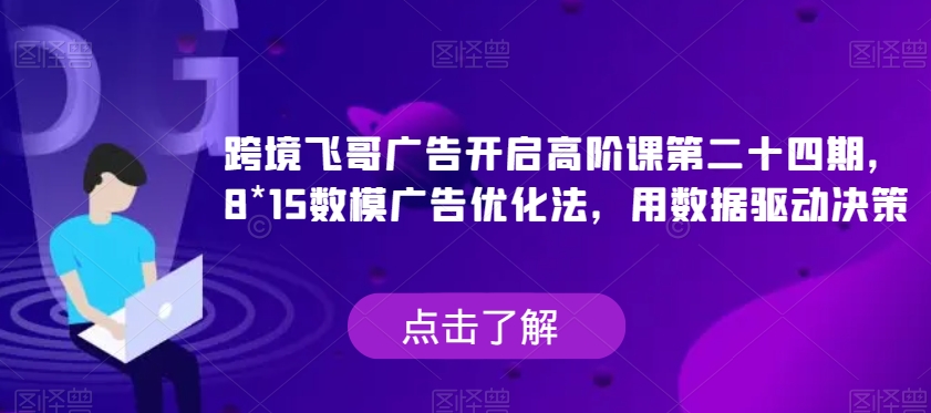 跨境飞哥广告开启高阶课第二十四期，​8*15数模广告优化法，用数据驱动决策_免费分享网络创业,副业,信息差项目的老牌资源整合平台！金铲子项目