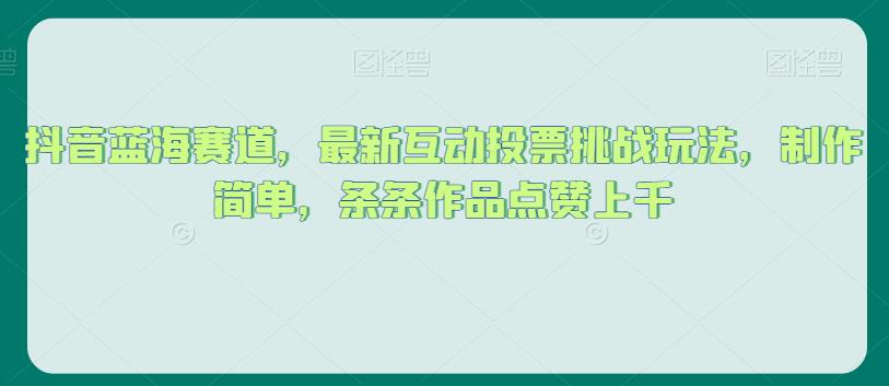 抖音蓝海赛道，最新互动投票挑战玩法，制作简单，条条作品点赞上千【揭秘】_免费分享网络创业,副业,信息差项目的老牌资源整合平台！金铲子项目