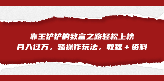（7011期）全网首发，靠王铲铲的致富之路上榜骚操作玩法，教程资料_免费分享网络创业,副业,信息差项目的老牌资源整合平台！金铲子项目