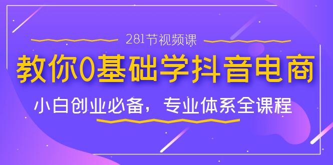 （7044期）教你0基础学·抖音电商：小白创业必备，专业体系全课程（281节视频课）_免费分享网络创业,副业,信息差项目的老牌资源整合平台！金铲子项目