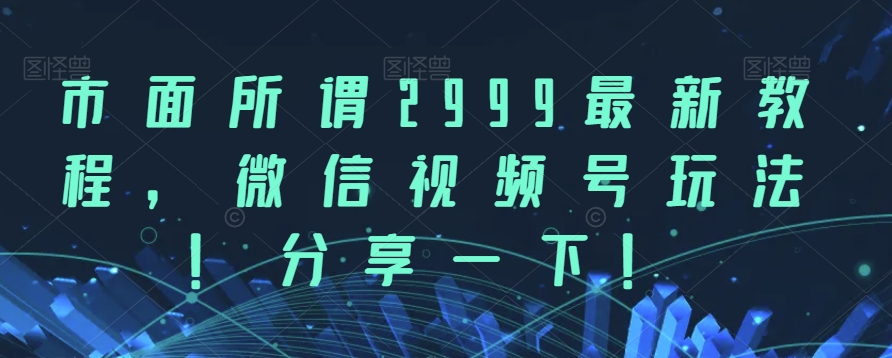 市面所谓2999最新教程，微信视频号玩法，分享一下【揭秘】_免费分享网络创业,副业,信息差项目的老牌资源整合平台！金铲子项目