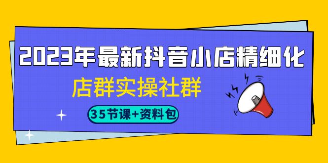 （7042期）2023年最新抖音小店精细化-店群实操社群（35节课资料包）_免费分享网络创业,副业,信息差项目的老牌资源整合平台！金铲子项目
