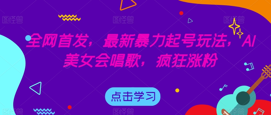 全网首发，最新暴力起号玩法，AI美女会唱歌，疯狂涨粉【揭秘】_免费分享网络创业,副业,信息差项目的老牌资源整合平台！金铲子项目