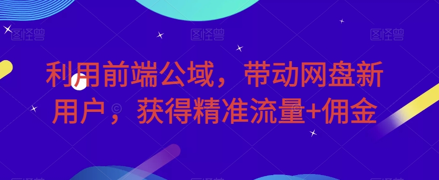 利用前端公域，带动网盘新用户，获得精准流量佣金（揭秘）_免费分享网络创业,副业,信息差项目的老牌资源整合平台！金铲子项目