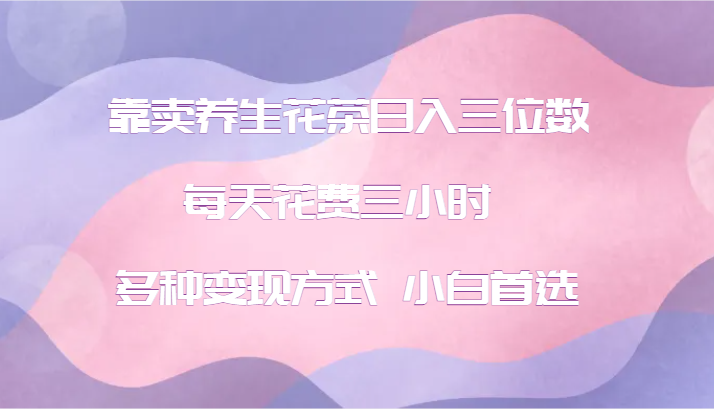 靠卖养生花茶三位数，每天花费三小时多种方式小白首选_免费分享网络创业,副业,信息差项目的老牌资源整合平台！金铲子项目