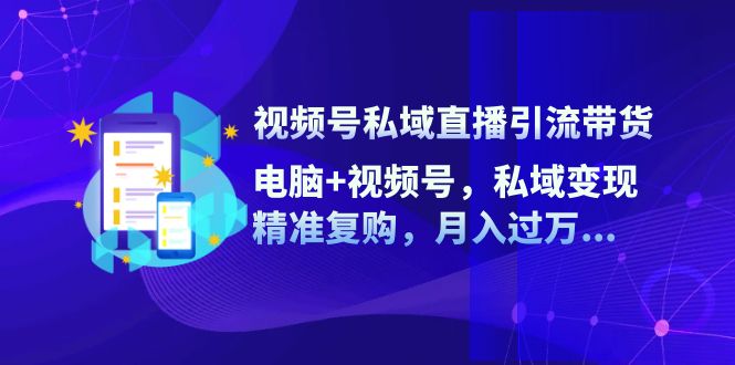 视频号私域直播引流带货：电脑视频号，私域，精准复购，_免费分享网络创业,副业,信息差项目的老牌资源整合平台！金铲子项目