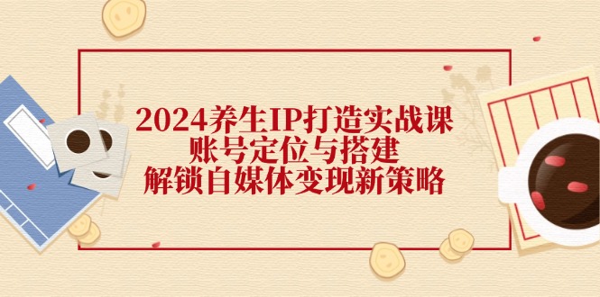 2024养生IP打造实战课：账号定位与搭建，解锁自媒体新策略_免费分享网络创业,副业,信息差项目的老牌资源整合平台！金铲子项目