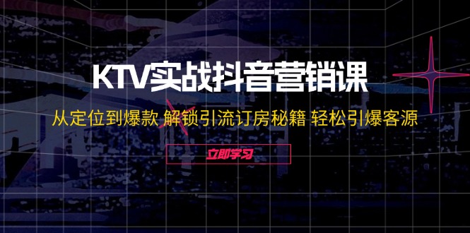 KTV实战抖音营销课：从定位到爆款解锁引流订房秘籍引爆客源_免费分享网络创业,副业,信息差项目的老牌资源整合平台！金铲子项目