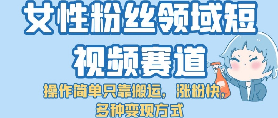 女性粉丝领域短视频赛道，操作简单只靠搬运，涨粉快，多种方式【揭秘】_免费分享网络创业,副业,信息差项目的老牌资源整合平台！金铲子项目