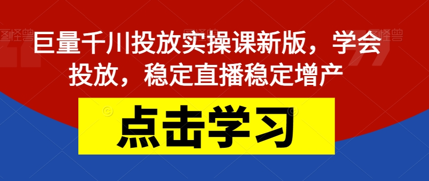 巨量千川投放实操课新版，学会投放，稳定直播稳定增产_免费分享网络创业,副业,信息差项目的老牌资源整合平台！金铲子项目