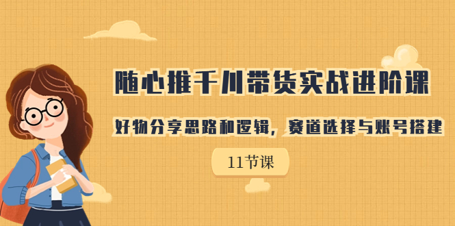 （7066期）随心推千川带货实战进阶课，好物分享思路和逻辑，赛道选择与账号搭建_免费分享网络创业,副业,信息差项目的老牌资源整合平台！金铲子项目