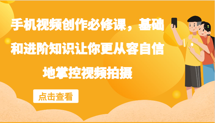 手机视频创作必修课，基础和进阶知识让你更从容自信地掌控视频拍摄_免费分享网络创业,副业,信息差项目的老牌资源整合平台！金铲子项目