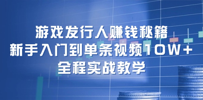游戏发行人赚钱秘籍：新手入门到单条视频，全程实战教学_免费分享网络创业,副业,信息差项目的老牌资源整合平台！金铲子项目