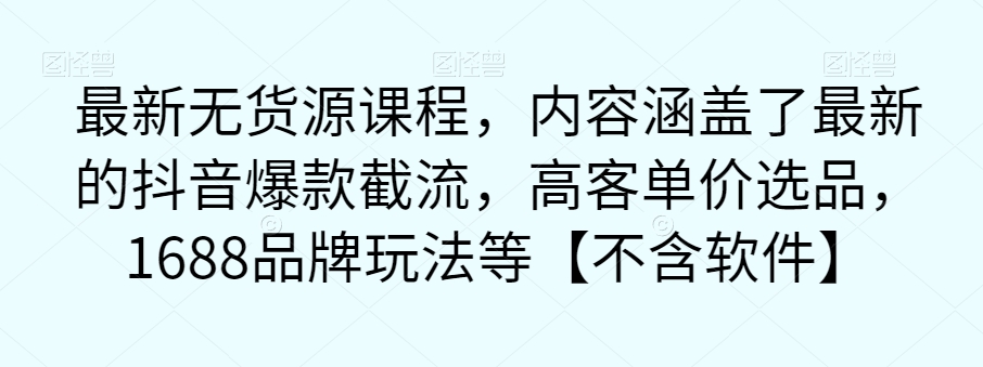 最新无货源课程，内容涵盖了最新的抖音爆款截流，高客单价选品，1688品牌玩法等【不含软件】_免费分享网络创业,副业,信息差项目的老牌资源整合平台！金铲子项目