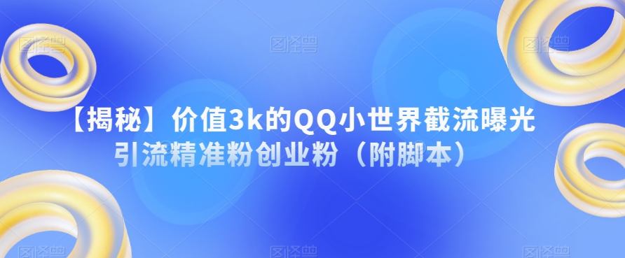 【揭秘】价值的QQ小世界截流曝光引流精准粉创业粉（附脚本）_免费分享网络创业,副业,信息差项目的老牌资源整合平台！金铲子项目