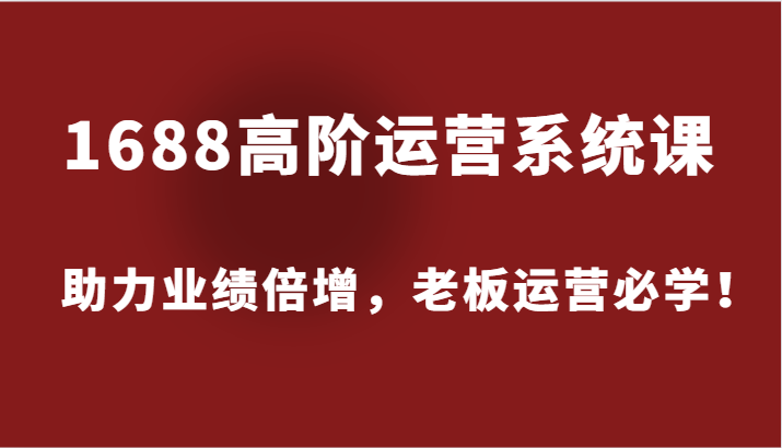 1688高阶运营系统课，助力业绩倍增，老板运营必学_免费分享网络创业,副业,信息差项目的老牌资源整合平台！金铲子项目
