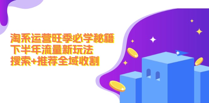 淘系运营旺季必学秘籍：下半年流量新玩法：搜索推荐全域收割_免费分享网络创业,副业,信息差项目的老牌资源整合平台！金铲子项目