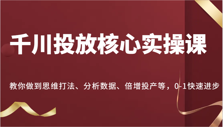 千川投放核心实操课，教你做到思维打法、分析数据、倍增投产等，0-1快速进步_免费分享网络创业,副业,信息差项目的老牌资源整合平台！金铲子项目