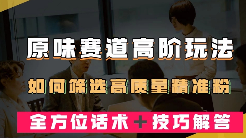 短视频原味赛道高阶玩法，如何筛选高质量精准粉？全方位话术技巧解答【揭秘】_免费分享网络创业,副业,信息差项目的老牌资源整合平台！金铲子项目