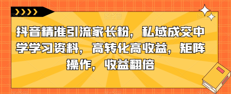 抖音精准引流家长粉，私域成交中学学习资料，高转化高，矩阵操作，翻倍【揭秘】_免费分享网络创业,副业,信息差项目的老牌资源整合平台！金铲子项目