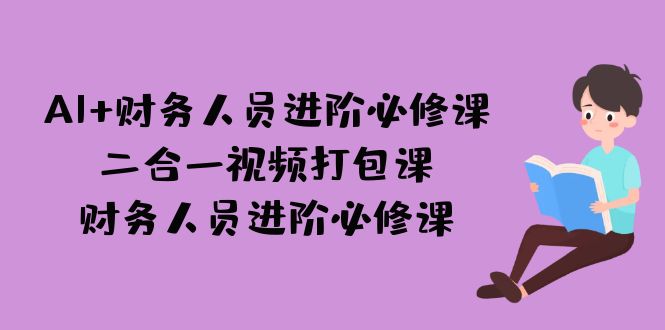 （7093期）AI财务人员进阶必修课二合一视频打包课，财务人员进阶必修课_免费分享网络创业,副业,信息差项目的老牌资源整合平台！金铲子项目