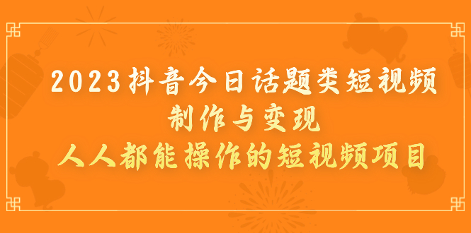 （7123期）2023抖音今日话题类短视频制作与，人人都能操作的短视频项目_免费分享网络创业,副业,信息差项目的老牌资源整合平台！金铲子项目