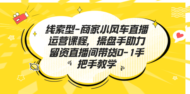 （7119期）线索型-商家小风车直播运营课程，操盘手助力留资直播间带货0-1手把手教学_免费分享网络创业,副业,信息差项目的老牌资源整合平台！金铲子项目