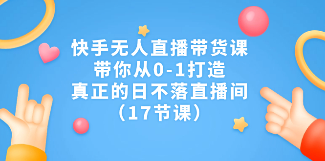 （7118期）快手无人直播带货课，带你从0-1打造，真正的日不落直播间（17节课）_免费分享网络创业,副业,信息差项目的老牌资源整合平台！金铲子项目