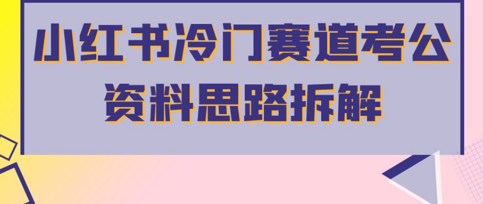 小红书冷门赛道考公资料思路拆解，简单搬运无需操作，转化高涨粉快_免费分享网络创业,副业,信息差项目的老牌资源整合平台！金铲子项目